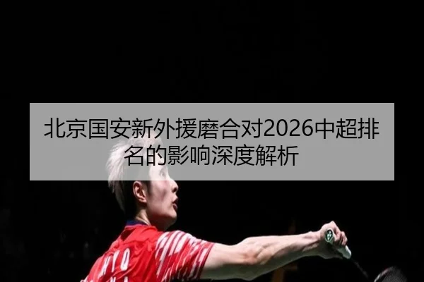 北京国安新外援磨合对2026中超排名的影响深度解析